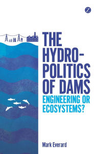 Title: The Hydropolitics of Dams: Engineering or Ecosystems?, Author: Mark Everard