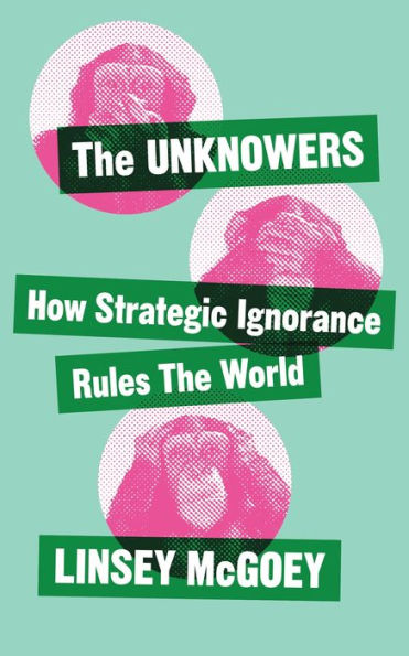 the Unknowers: How Strategic Ignorance Rules World