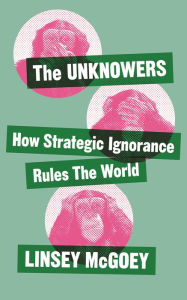 Title: The Unknowers: How Strategic Ignorance Rules the World, Author: Linsey McGoey