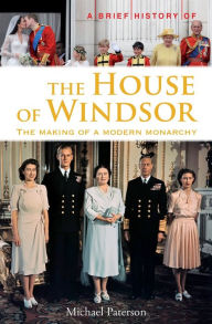 Title: A Brief History of the House of Windsor: The Making of a Modern Monarchy, Author: Michael Paterson