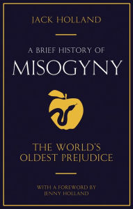 Title: A Brief History of Misogyny: The World's Oldest Prejudice, Author: Jack Holland