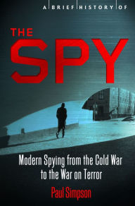 Title: A Brief History of the Spy: Modern Spying from the Cold War to the War on Terror, Author: Paul Simpson