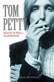 Title: Tom Petty: Rock 'n' Roll Guardian, Author: Andrea M. Rotondo