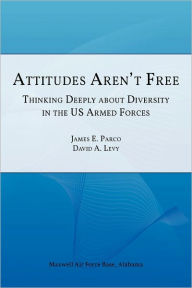 Title: Attitudes Aren't Free: Thinking Deeply about Diversity in the U.S. Armed Forces, Author: James E Parco