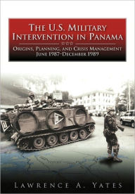 Title: The U.S. Military Intervention in Panama: Origins, Planning, and Crisis Management, June 1987-December 1989, Author: Lawrence A Yates