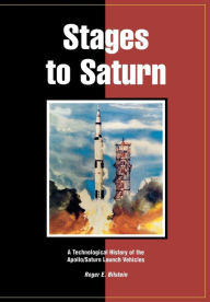 Title: Stages to Saturn: A Technological History of the Apollo/Saturn Launch Vehicles, Author: Roger E. Bilstein