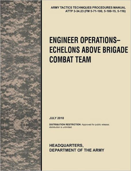 Engineer Operations - Echelons Above Brigade Combat Team: The Official U.S. Army Tactics, Techniques, and Procedures Manual Attp 3-34.23, July 2010