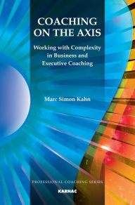 Title: Coaching on the Axis: Working with Complexity in Business and Executive Coaching / Edition 1, Author: Marc Simon Kahn