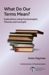 Title: What Do Our Terms Mean?: Explorations Using Psychoanalytic Theories and Concepts, Author: Anne Hayman