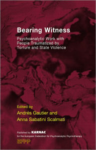 Title: Bearing Witness: Psychoanalytic Work with People Traumatised by Torture and State Violence, Author: Andres Gautier