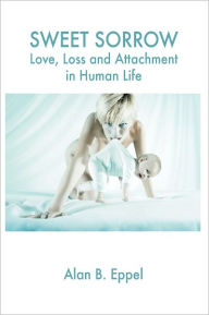 Title: Sweet Sorrow: Love, Loss and Attachment in Human Life, Author: Alan B. Eppel