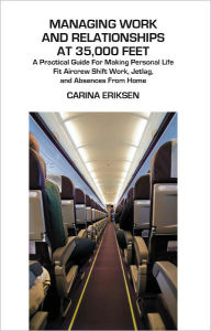 Title: Managing Work and Relationships at 35,000 Feet: A Practical Guide for Making Personal Life Fit Aircrew Shift Work, Jetlag, and Absence from Home, Author: Carina Eriksen