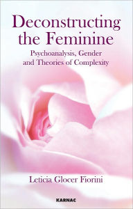 Title: Deconstructing the Feminine: Psychoanalysis, Gender and Theories of Complexity, Author: Leticia Glocer Fiorini