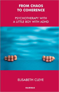 Title: From Chaos to Coherence: Psychotherapy with a Little Boy with ADHD, Author: Elisabeth Cleve