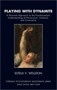 Title: Playing with Dynamite: A Personal Approach to the Psychoanalytic Understanding of Perversions, Violence, and Criminality, Author: Estela V. Welldon