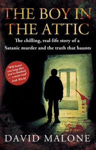 Title: The Boy in the Attic: The Chilling, Real-Life Story of a Satanic Murder and the Truth that Haunts, Author: David Malone