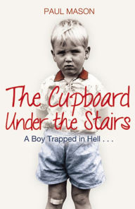 Title: The Cupboard Under the Stairs: A Boy Trapped in Hell..., Author: Paul Mason