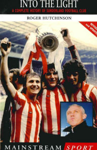 Title: Into the Light: A Complete History of Sunderland Football Club, Author: Roger Hutchinson