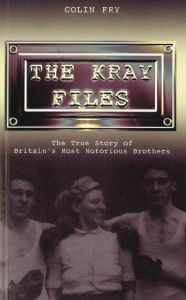 Title: The Kray Files: The True Story of Britain's Most Notorious Murderers, Author: Colin Fry