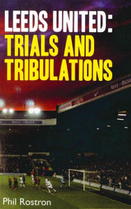 Title: Leeds United: Trials and Tribulations, Author: Phil Rostron