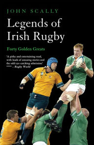 Title: Legends of Irish Rugby: Forty Golden Greats, Author: John Scally