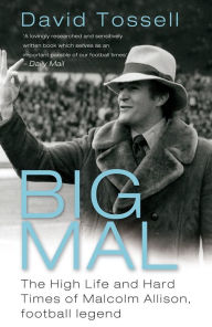 Title: Big Mal: The High Life and Hard Times of Malcolm Allison, Football Legend, Author: David Tossell