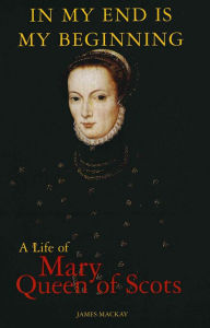 Title: Mary Queen of Scots: In My End is My Beginning, Author: James Mackay