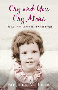 Title: Cry and You Cry Alone: The Girl Who Vowed She'd Never Forget, Author: Rosalinda V. Hutton