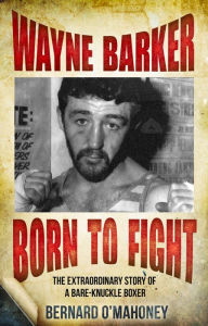 Title: Wayne Barker: Born to Fight: The Extraordinary Story of a Bare-Knuckle Boxer, Author: Bernard O'Mahoney