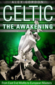 Title: Celtic: The Awakening: From East End Misfits to European Masters, Author: Alex Gordon