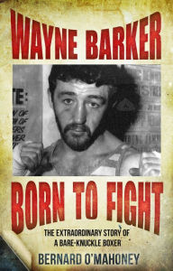 Title: Wayne Barker: Born to Fight: The Extraordinary Story of a Bare-Knuckle Boxer, Author: Bernard O'Mahoney