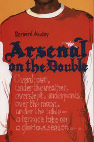 Title: Arsenal on the Double: Overdrawn, Under The Weather, Overslept, Underpants, Over The Moon, Under The Table - A Terrace Take On The Season, Author: Bernard Azulay