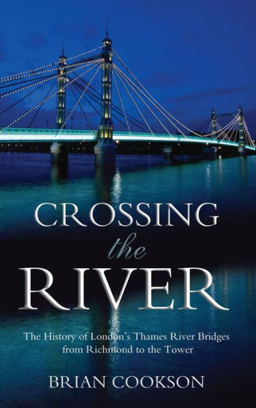 Crossing the River: The History of London's Thames River Bridges from Richmond to the Tower