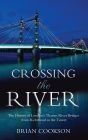 Crossing the River: The History of London's Thames River Bridges from Richmond to the Tower
