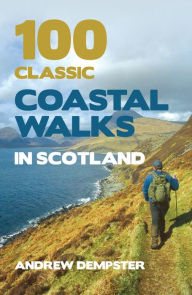 Title: 100 Classic Coastal Walks in Scotland: the essential practical guide to experiencing Scotland's truly dramatic, extensive and ever-varying coastline on foot, Author: Andrew Dempster