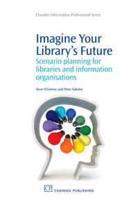 Title: Imagine Your Library's Future: Scenario Planning for Libraries and information Organisations, Author: Steve O'Connor