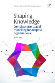 Title: Shaping Knowledge: Complex Socio-Spatial Modelling for Adaptive Organizations, Author: Jamie O'Brien