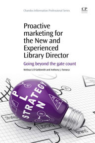 Title: Proactive Marketing for the New and Experienced Library Director: Going Beyond the Gate Count, Author: Melissa U.D. Goldsmith