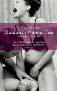 Title: Childbirth Without Fear: The Principles and Practice of Natural Childbirth, Author: Grantly Dick-Read