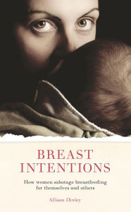 Title: Breast Intentions: How Women Sabotage Breastfeeding for Themselves and Others, Author: Allison Dixley