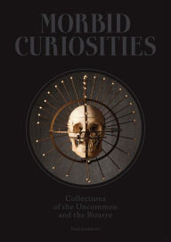 Title: Morbid Curiosities: Collections of the Uncommon and the Bizarre (Skulls, Mummified Body Parts, Taxidermy and more, remarkable, curious, macabre collections), Author: Paul Gambino
