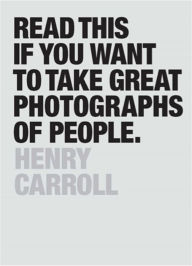 Title: Read This if You Want to Take Great Photographs of People, Author: Henry Carroll