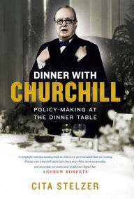 Title: Dinner with Churchill: Policy-Making at the Dinner Table, Author: Cita Stelzer