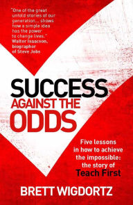 Title: Success Against the Odds: Five Lessons in How to Achieve the Impossible: the Story of Teach First, Author: Brett Wigdortz