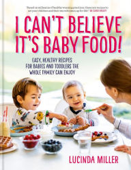 Title: I Can't Believe It's Baby Food!: Easy, healthy recipes for babies and toddlers that the whole family can enjoy, Author: Lucinda Miller