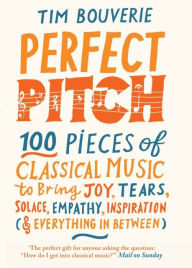 Title: Perfect Pitch: 100 pieces of classical music to bring joy, tears, solace, empathy, inspiration (& everything in between), Author: Tim Bouverie