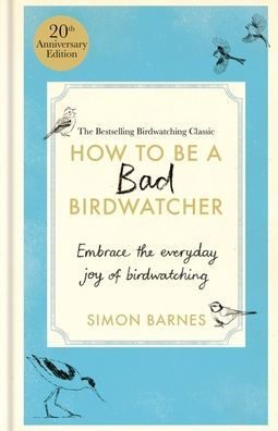 How to Be a Bad Birdwatcher 20th Anniversary Edition: Embrace the everyday joy of birdwatching - to the greater glory of life