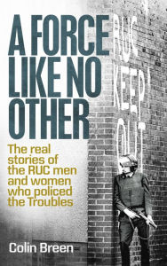 Title: A Force Like No Other: The real stories of the RUC men and women who policed the Troubles, Author: Colin Breen