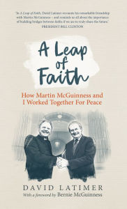 Title: A Leap of Faith: How Martin McGuinness and I worked together for peace, Author: David Latimer