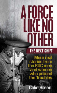 Title: A Force Like No Other 2: The Next Shift: More real stories from the RUC men and women who policed the Troubles, Author: Colin Breen